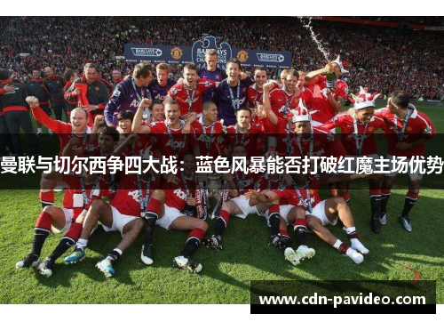 曼联与切尔西争四大战：蓝色风暴能否打破红魔主场优势