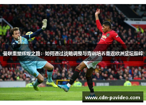 曼联重塑辉煌之路：如何通过战略调整与青训培养重返欧洲足坛巅峰