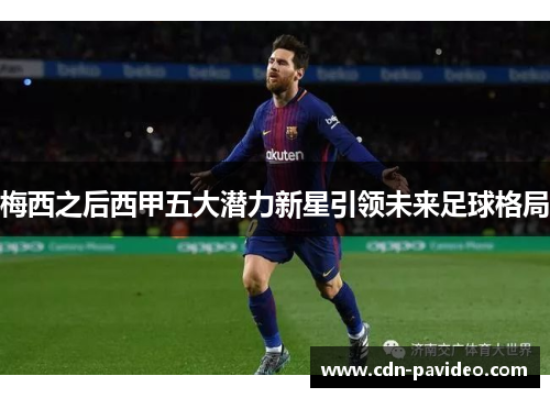 梅西之后西甲五大潜力新星引领未来足球格局