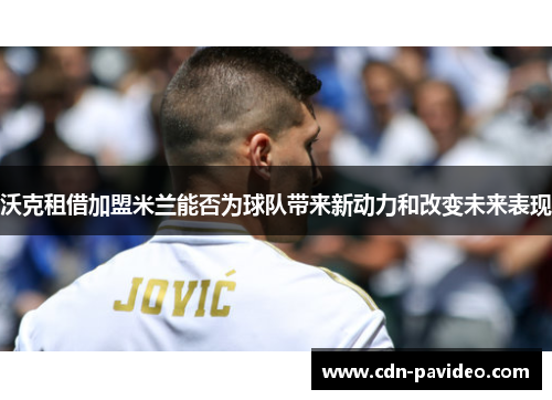 沃克租借加盟米兰能否为球队带来新动力和改变未来表现