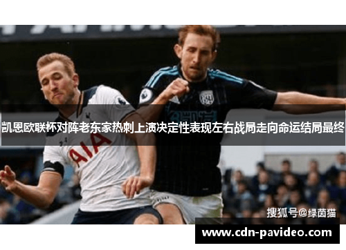 凯恩欧联杯对阵老东家热刺上演决定性表现左右战局走向命运结局最终