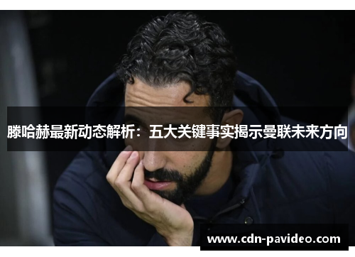 滕哈赫最新动态解析：五大关键事实揭示曼联未来方向