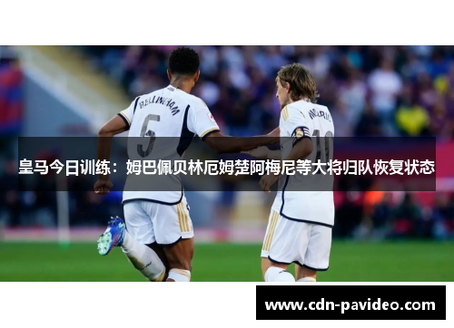 皇马今日训练：姆巴佩贝林厄姆楚阿梅尼等大将归队恢复状态