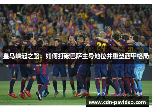 皇马崛起之路：如何打破巴萨主导地位并重塑西甲格局