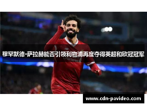 穆罕默德·萨拉赫能否引领利物浦再度夺得英超和欧冠冠军