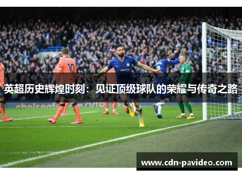 英超历史辉煌时刻：见证顶级球队的荣耀与传奇之路