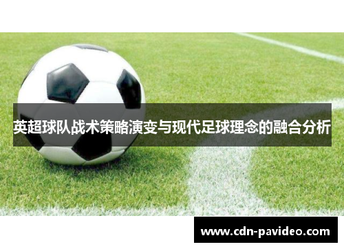 英超球队战术策略演变与现代足球理念的融合分析