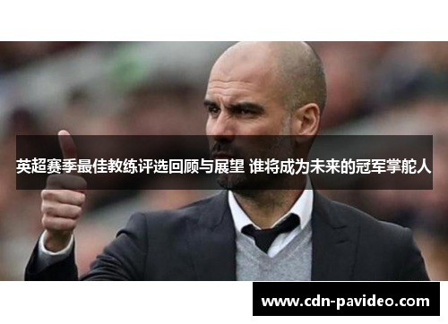 英超赛季最佳教练评选回顾与展望 谁将成为未来的冠军掌舵人 英超赛季最佳教练评选回顾与展望 谁将成为未来的冠军掌舵人