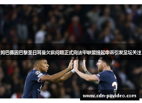 姆巴佩因巴黎圣日耳曼欠薪问题正式向法甲联盟提起申诉引发足坛关注