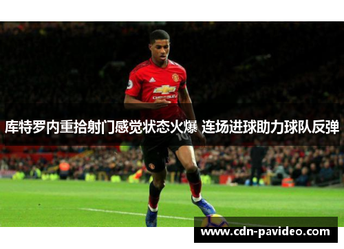 库特罗内重拾射门感觉状态火爆 连场进球助力球队反弹