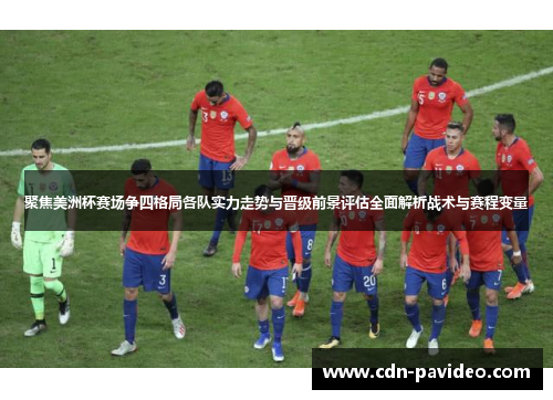 聚焦美洲杯赛场争四格局各队实力走势与晋级前景评估全面解析战术与赛程变量