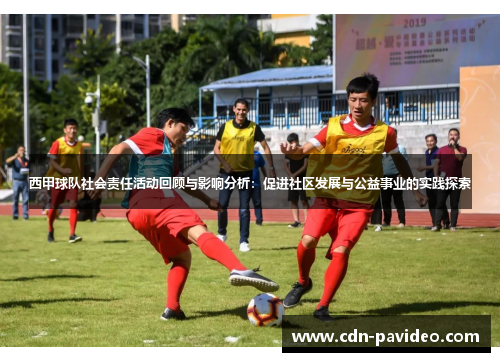 西甲球队社会责任活动回顾与影响分析：促进社区发展与公益事业的实践探索