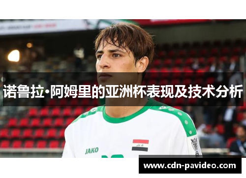 诺鲁拉·阿姆里的亚洲杯表现及技术分析