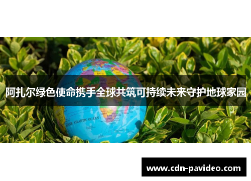 阿扎尔绿色使命携手全球共筑可持续未来守护地球家园