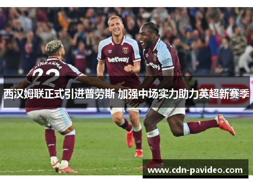 西汉姆联正式引进普劳斯 加强中场实力助力英超新赛季