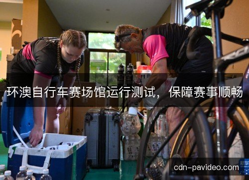 环澳自行车赛场馆运行测试，保障赛事顺畅