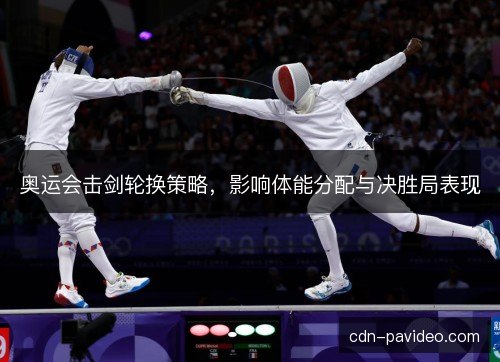 奥运会击剑轮换策略,影响体能分配与决胜局表现 奥运会击剑轮换策略,影响体能分配与决胜局表现