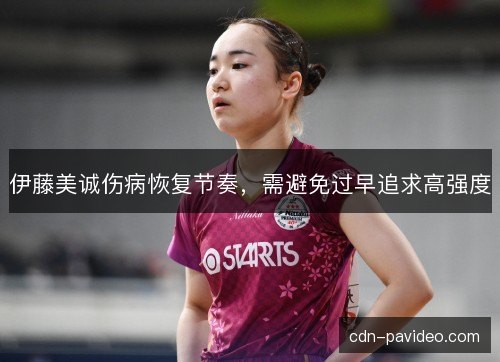 伊藤美诚伤病恢复节奏,需避免过早追求高强度 伊藤美诚伤病恢复节奏,需避免过早追求高强度