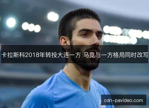 卡拉斯科2018年转投大连一方 马竞与一方格局同时改写