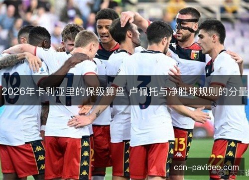 2026年卡利亚里的保级算盘 卢佩托与净胜球规则的分量
